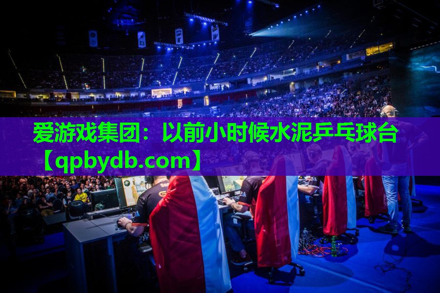 爱游戏集团：以前小时候水泥乒乓球台