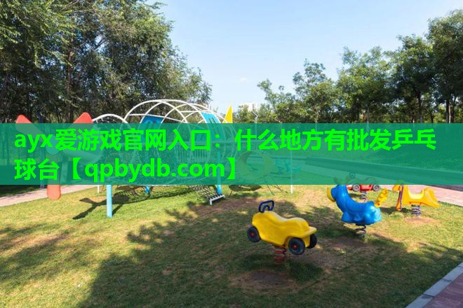 ayx爱游戏官网入口：什么地方有批发乒乓球台