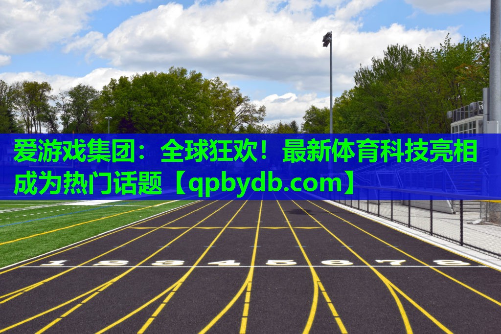 全球狂欢!最新体育科技亮相成为热门话题 全球狂欢!最新体育科技亮相成为热门话题