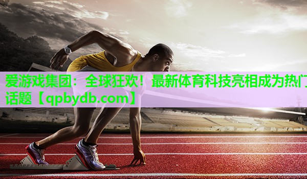 全球狂欢!最新体育科技亮相成为热门话题 全球狂欢!最新体育科技亮相成为热门话题