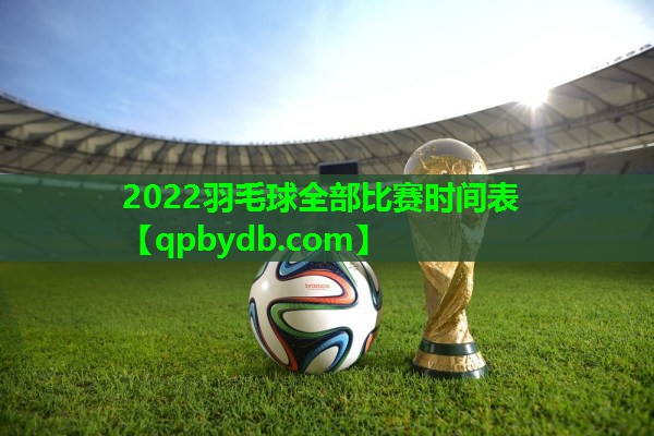2022羽毛球全部比赛时间表 2022羽毛球全部比赛时间表