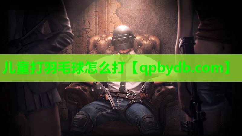 儿童打羽毛球怎么打 儿童打羽毛球怎么打