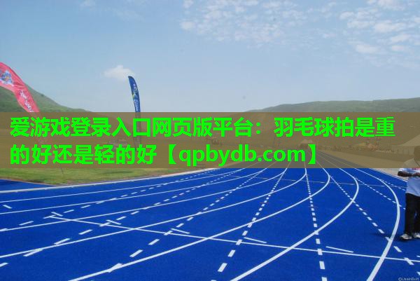 羽毛球拍是重的好还是轻的好 羽毛球拍是重的好还是轻的好